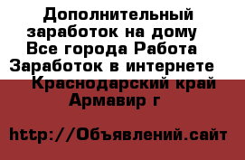 Дополнительный заработок на дому - Все города Работа » Заработок в интернете   . Краснодарский край,Армавир г.